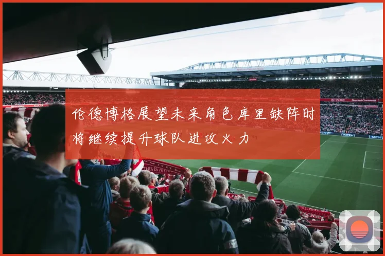 伦德博格展望未来角色库里缺阵时将继续提升球队进攻火力