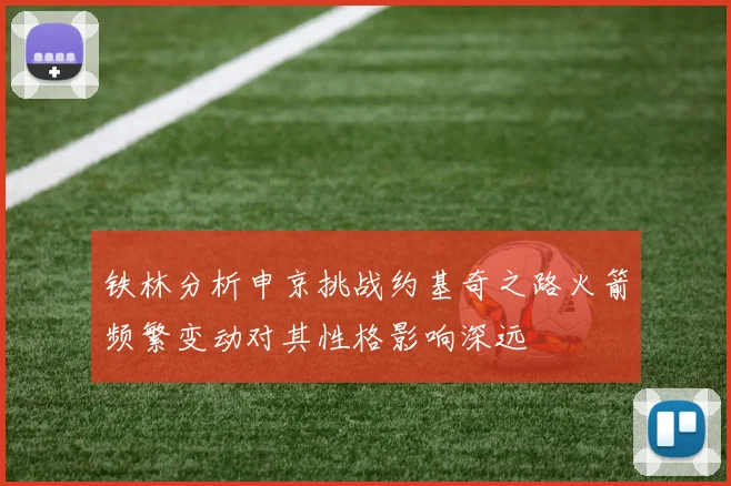 铁林分析申京挑战约基奇之路火箭频繁变动对其性格影响深远