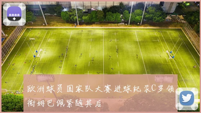 欧洲球员国家队大赛进球纪录C罗领衔姆巴佩紧随其后