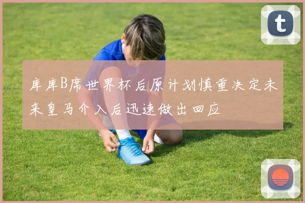 库库B席世界杯后原计划慎重决定未来皇马介入后迅速做出回应