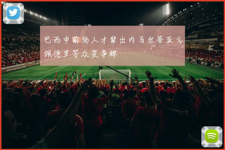 巴西中前场人才辈出内马尔蒂亚戈佩德罗等众星争辉