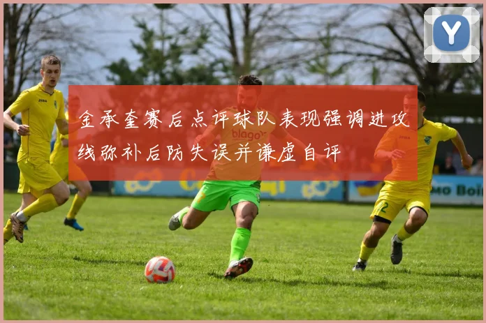 金承奎赛后点评球队表现强调进攻线弥补后防失误并谦虚自评