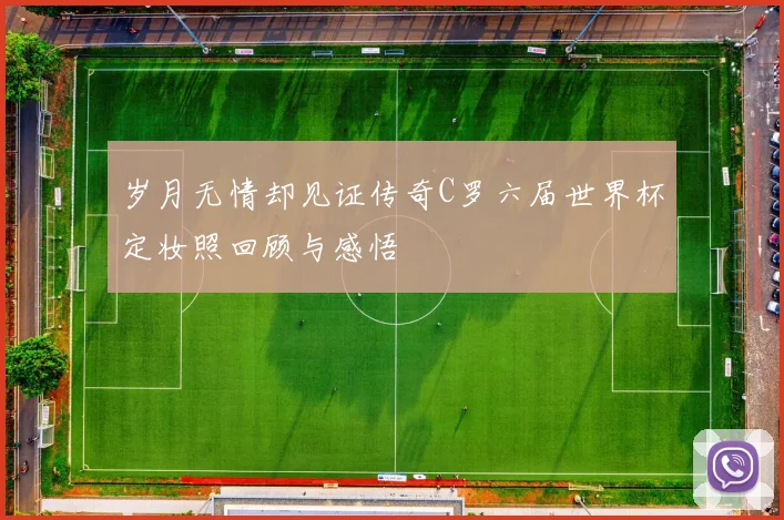 岁月无情却见证传奇C罗六届世界杯定妆照回顾与感悟