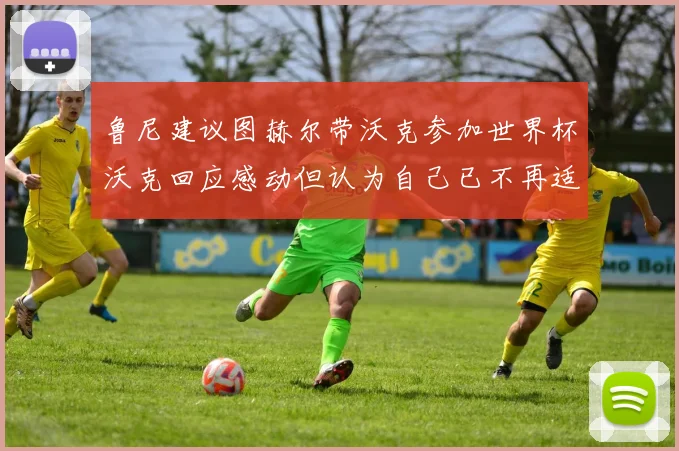 鲁尼建议图赫尔带沃克参加世界杯沃克回应感动但认为自己已不再适合
