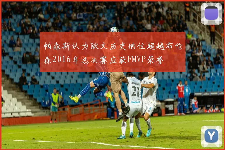 帕森斯认为欧文历史地位超越布伦森2016年总决赛应获FMVP荣誉