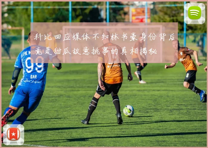 科比回应媒体不知林书豪身份背后竟是甜瓜故意挑事的真相揭秘