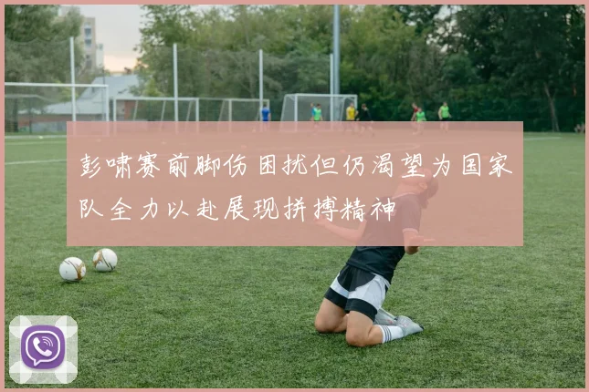 彭啸赛前脚伤困扰但仍渴望为国家队全力以赴展现拼搏精神