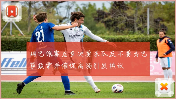 姆巴佩赛后多次要求队友不要为巴萨鼓掌并催促离场引发热议