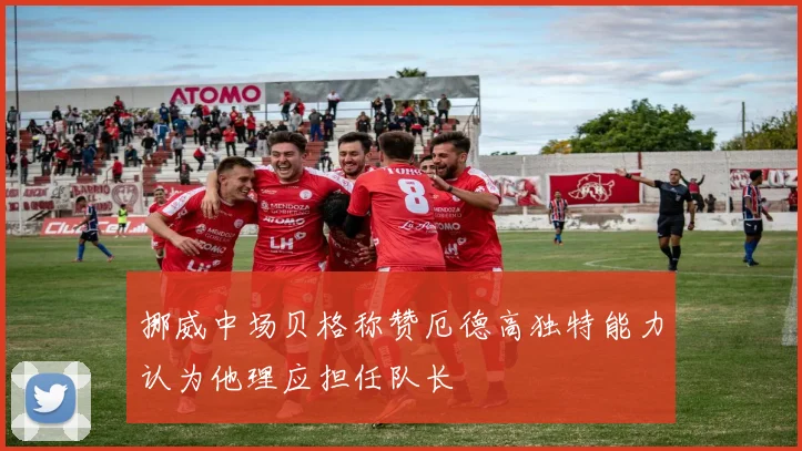 挪威中场贝格称赞厄德高独特能力认为他理应担任队长