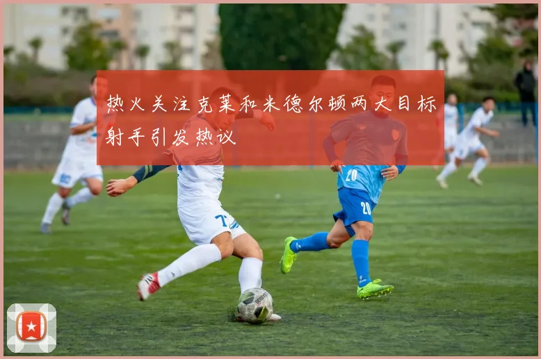 热火关注克莱和米德尔顿两大目标射手引发热议