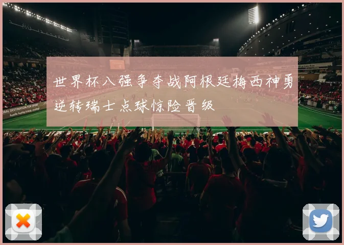 世界杯八强争夺战阿根廷梅西神勇逆转瑞士点球惊险晋级