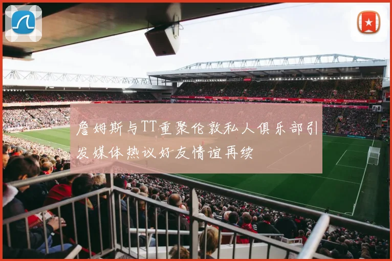 詹姆斯与TT重聚伦敦私人俱乐部引发媒体热议好友情谊再续