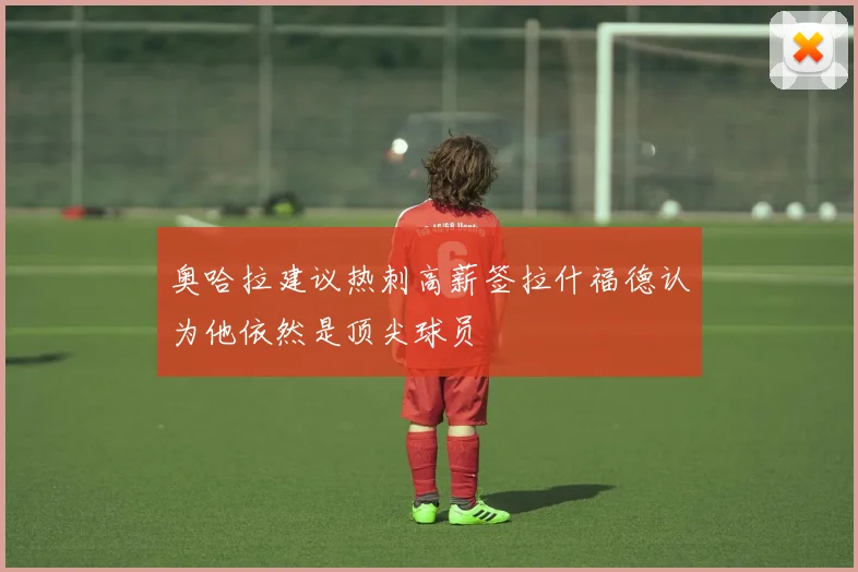 奥哈拉建议热刺高薪签拉什福德认为他依然是顶尖球员