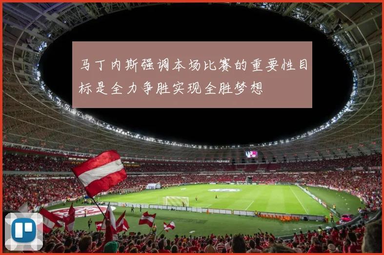 马丁内斯强调本场比赛的重要性目标是全力争胜实现全胜梦想