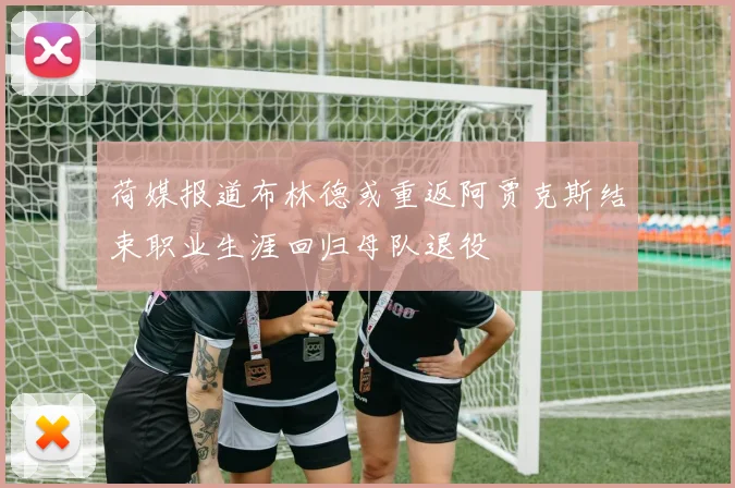 荷媒报道布林德或重返阿贾克斯结束职业生涯回归母队退役