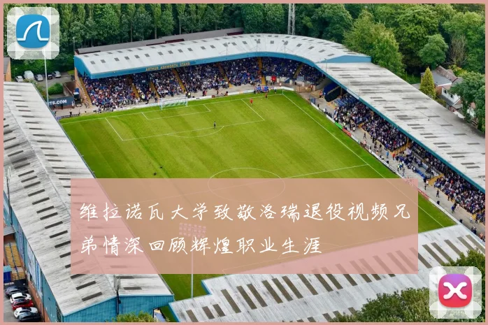 维拉诺瓦大学致敬洛瑞退役视频兄弟情深回顾辉煌职业生涯